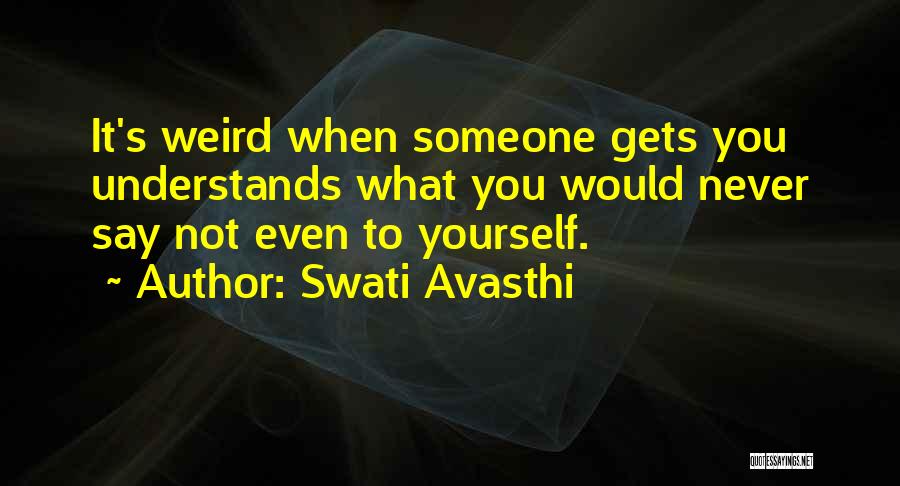 Swati Avasthi Quotes: It's Weird When Someone Gets You Understands What You Would Never Say Not Even To Yourself.