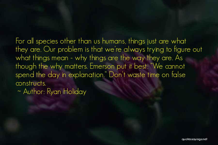 Ryan Holiday Quotes: For All Species Other Than Us Humans, Things Just Are What They Are. Our Problem Is That We're Always Trying