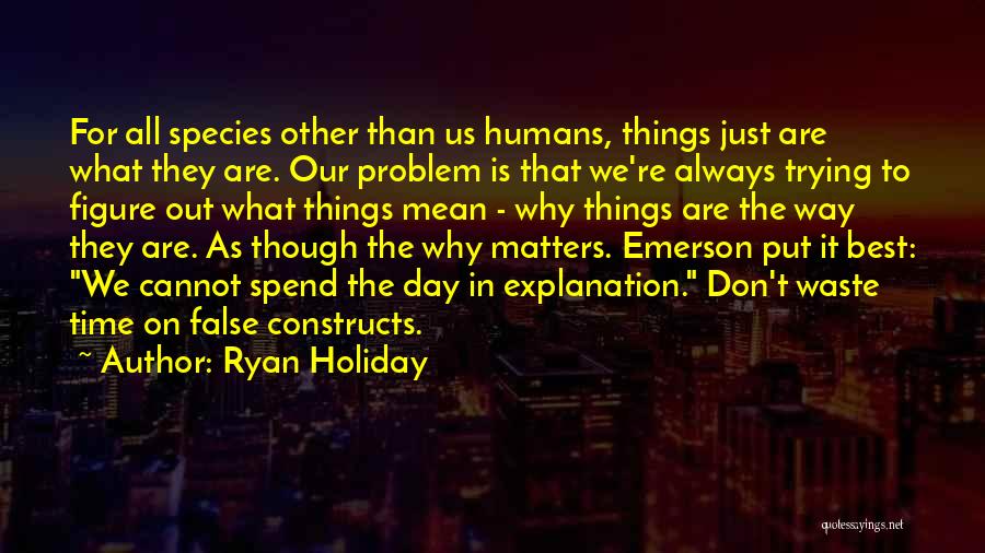 Ryan Holiday Quotes: For All Species Other Than Us Humans, Things Just Are What They Are. Our Problem Is That We're Always Trying