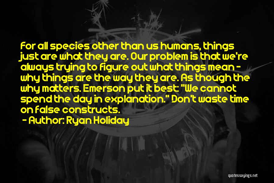 Ryan Holiday Quotes: For All Species Other Than Us Humans, Things Just Are What They Are. Our Problem Is That We're Always Trying