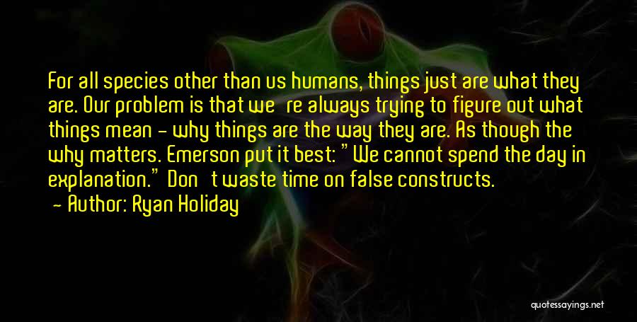 Ryan Holiday Quotes: For All Species Other Than Us Humans, Things Just Are What They Are. Our Problem Is That We're Always Trying