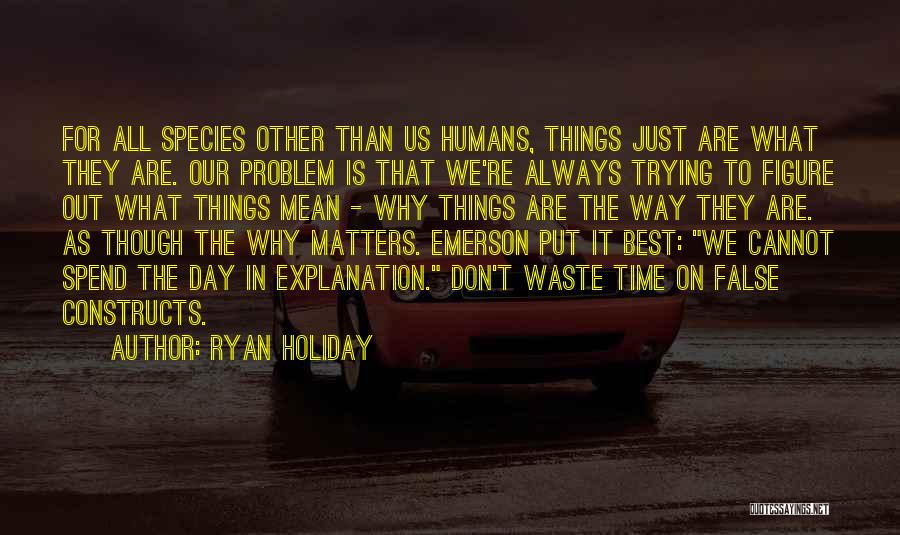 Ryan Holiday Quotes: For All Species Other Than Us Humans, Things Just Are What They Are. Our Problem Is That We're Always Trying