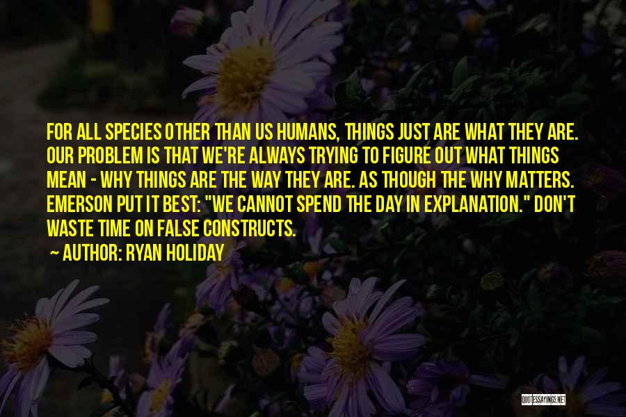 Ryan Holiday Quotes: For All Species Other Than Us Humans, Things Just Are What They Are. Our Problem Is That We're Always Trying