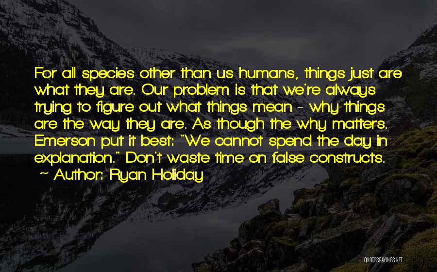 Ryan Holiday Quotes: For All Species Other Than Us Humans, Things Just Are What They Are. Our Problem Is That We're Always Trying