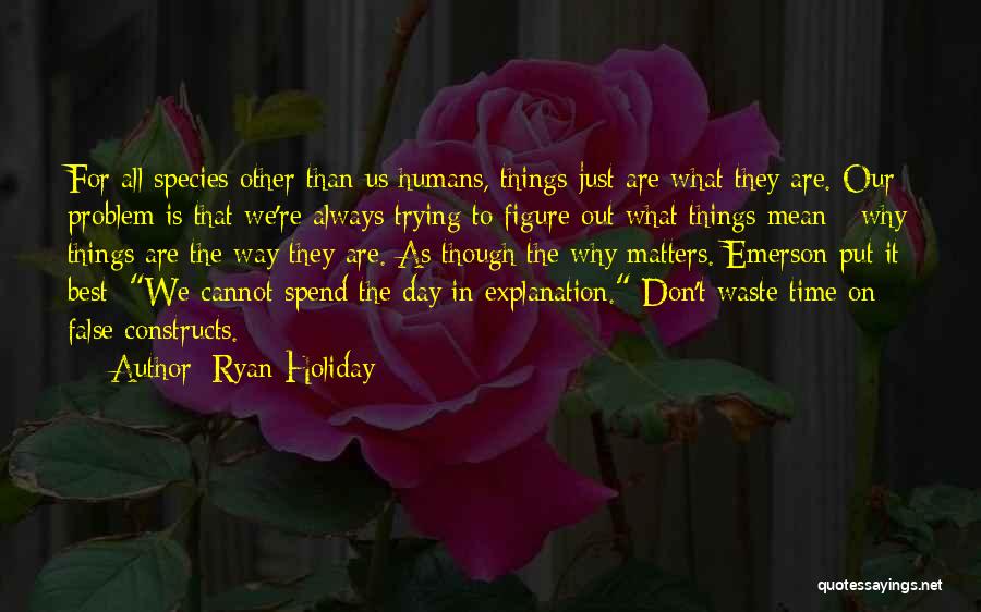 Ryan Holiday Quotes: For All Species Other Than Us Humans, Things Just Are What They Are. Our Problem Is That We're Always Trying