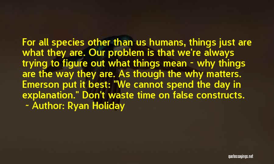 Ryan Holiday Quotes: For All Species Other Than Us Humans, Things Just Are What They Are. Our Problem Is That We're Always Trying