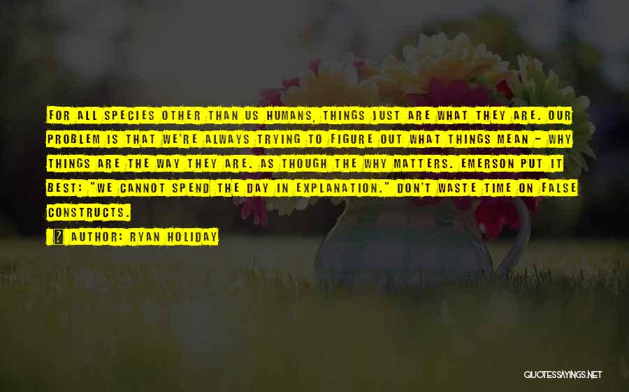 Ryan Holiday Quotes: For All Species Other Than Us Humans, Things Just Are What They Are. Our Problem Is That We're Always Trying