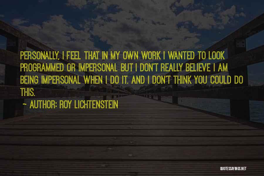 Roy Lichtenstein Quotes: Personally, I Feel That In My Own Work I Wanted To Look Programmed Or Impersonal But I Don't Really Believe