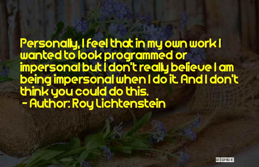 Roy Lichtenstein Quotes: Personally, I Feel That In My Own Work I Wanted To Look Programmed Or Impersonal But I Don't Really Believe