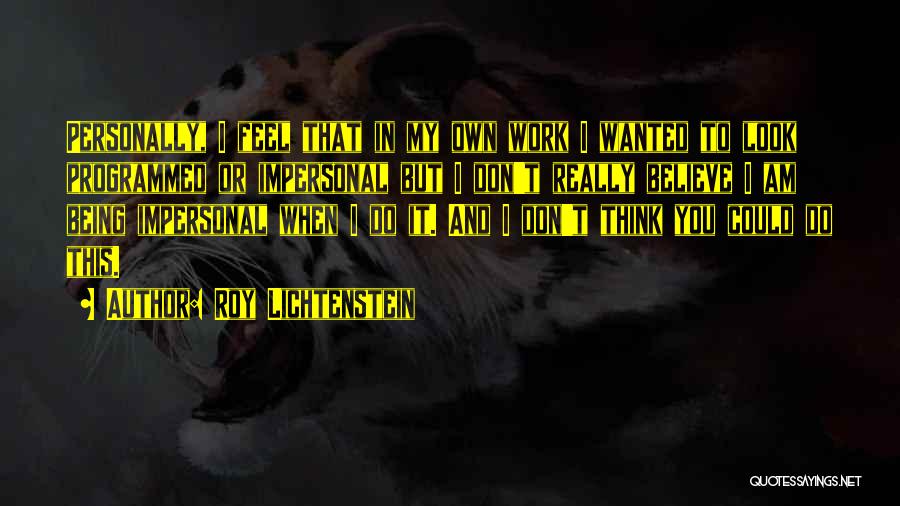 Roy Lichtenstein Quotes: Personally, I Feel That In My Own Work I Wanted To Look Programmed Or Impersonal But I Don't Really Believe
