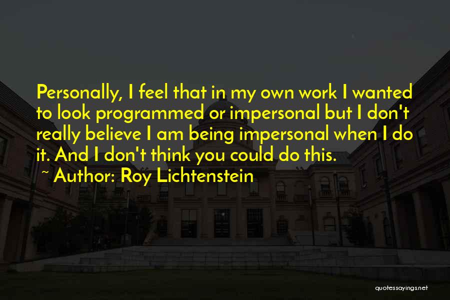 Roy Lichtenstein Quotes: Personally, I Feel That In My Own Work I Wanted To Look Programmed Or Impersonal But I Don't Really Believe