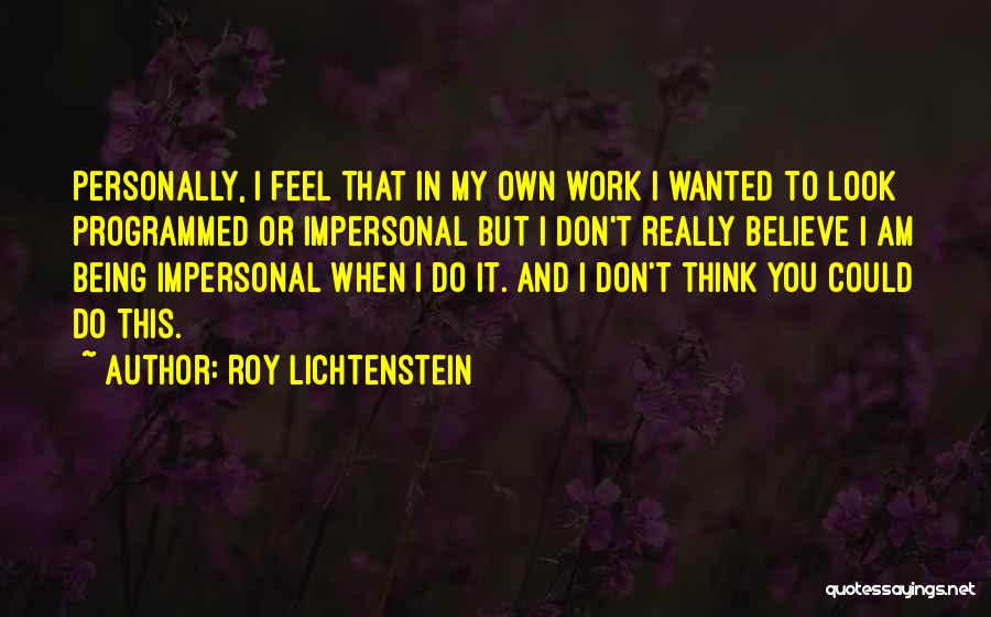 Roy Lichtenstein Quotes: Personally, I Feel That In My Own Work I Wanted To Look Programmed Or Impersonal But I Don't Really Believe