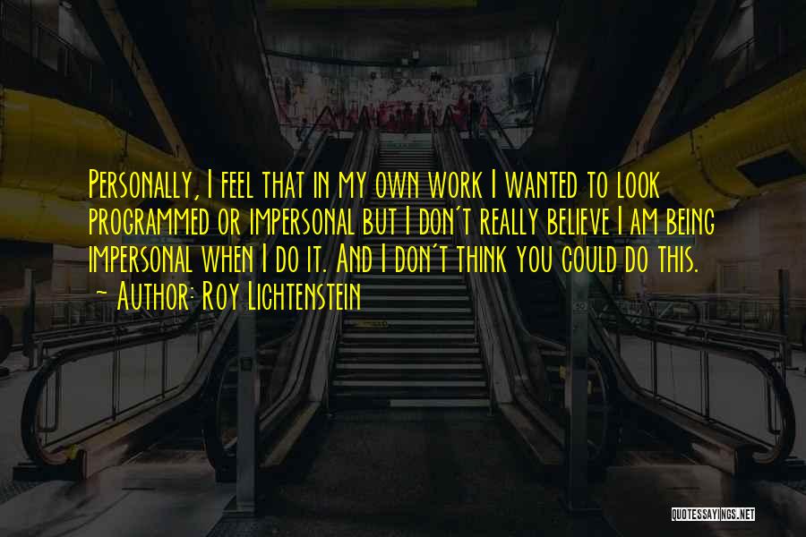 Roy Lichtenstein Quotes: Personally, I Feel That In My Own Work I Wanted To Look Programmed Or Impersonal But I Don't Really Believe
