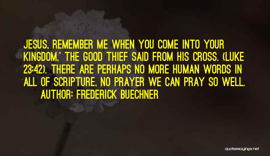 Frederick Buechner Quotes: Jesus, Remember Me When You Come Into Your Kingdom,' The Good Thief Said From His Cross. (luke 23:42). There Are