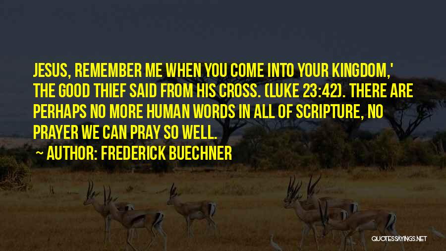 Frederick Buechner Quotes: Jesus, Remember Me When You Come Into Your Kingdom,' The Good Thief Said From His Cross. (luke 23:42). There Are