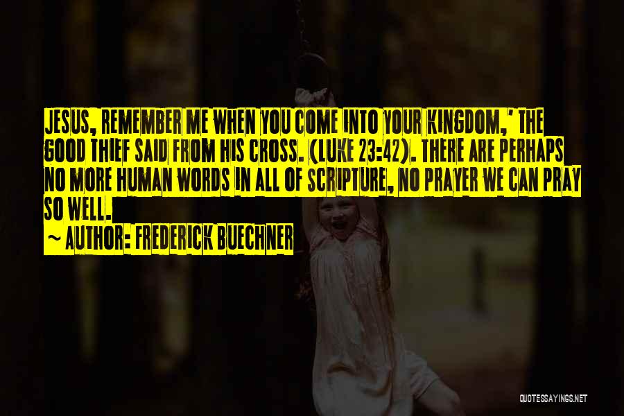 Frederick Buechner Quotes: Jesus, Remember Me When You Come Into Your Kingdom,' The Good Thief Said From His Cross. (luke 23:42). There Are