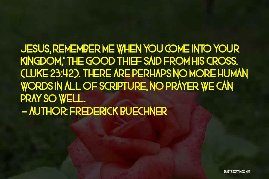 Frederick Buechner Quotes: Jesus, Remember Me When You Come Into Your Kingdom,' The Good Thief Said From His Cross. (luke 23:42). There Are