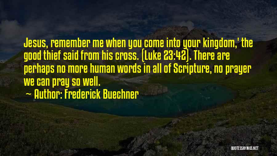 Frederick Buechner Quotes: Jesus, Remember Me When You Come Into Your Kingdom,' The Good Thief Said From His Cross. (luke 23:42). There Are