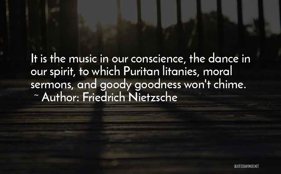 Friedrich Nietzsche Quotes: It Is The Music In Our Conscience, The Dance In Our Spirit, To Which Puritan Litanies, Moral Sermons, And Goody