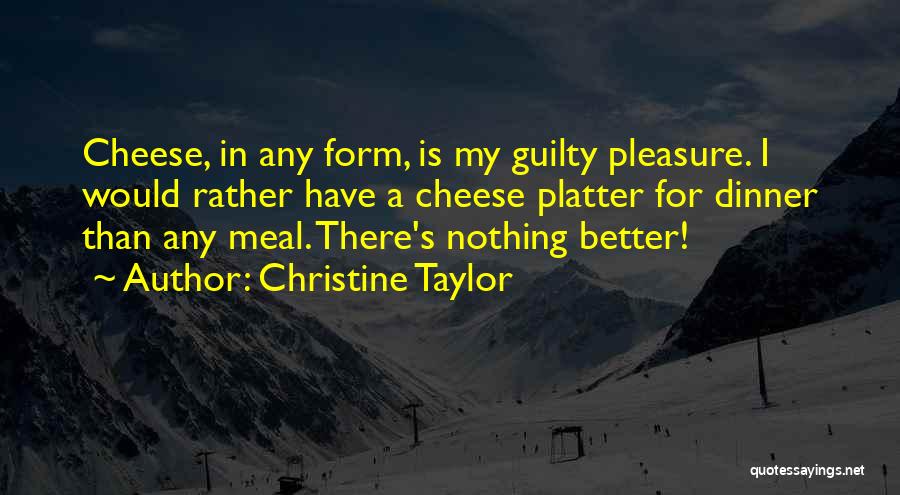 Christine Taylor Quotes: Cheese, In Any Form, Is My Guilty Pleasure. I Would Rather Have A Cheese Platter For Dinner Than Any Meal.