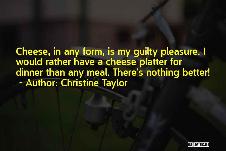 Christine Taylor Quotes: Cheese, In Any Form, Is My Guilty Pleasure. I Would Rather Have A Cheese Platter For Dinner Than Any Meal.