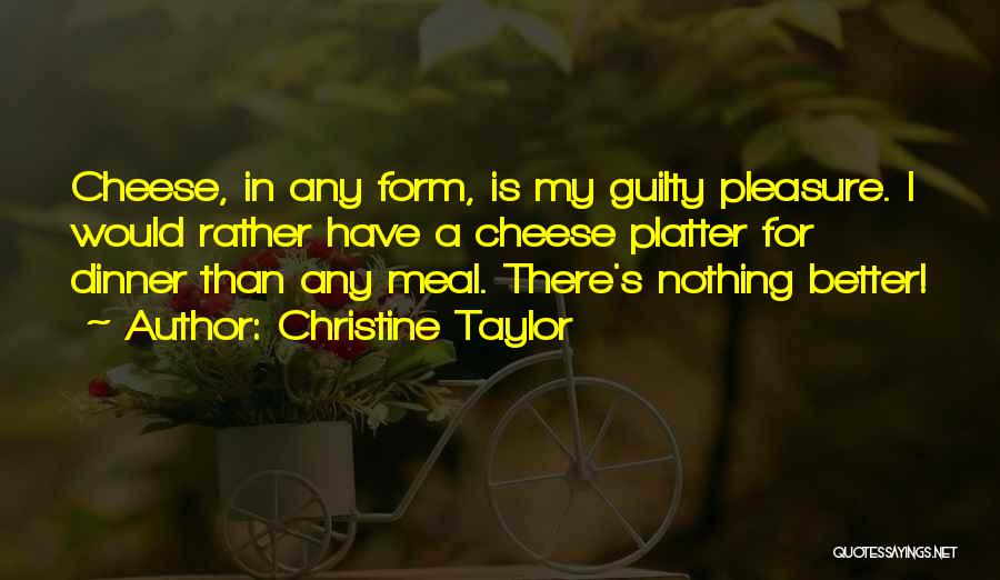 Christine Taylor Quotes: Cheese, In Any Form, Is My Guilty Pleasure. I Would Rather Have A Cheese Platter For Dinner Than Any Meal.