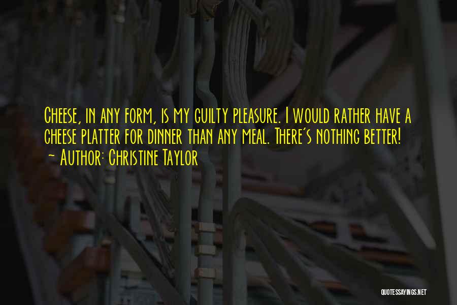 Christine Taylor Quotes: Cheese, In Any Form, Is My Guilty Pleasure. I Would Rather Have A Cheese Platter For Dinner Than Any Meal.
