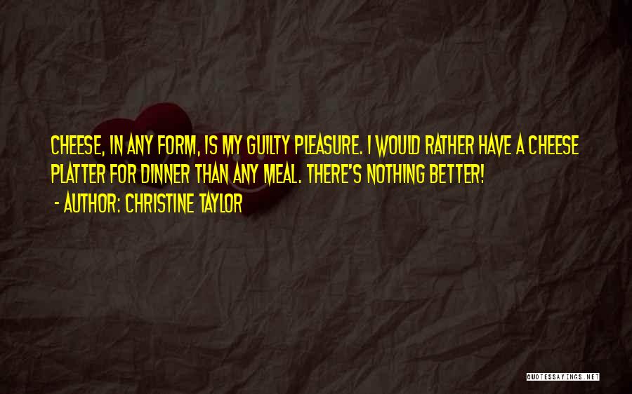 Christine Taylor Quotes: Cheese, In Any Form, Is My Guilty Pleasure. I Would Rather Have A Cheese Platter For Dinner Than Any Meal.