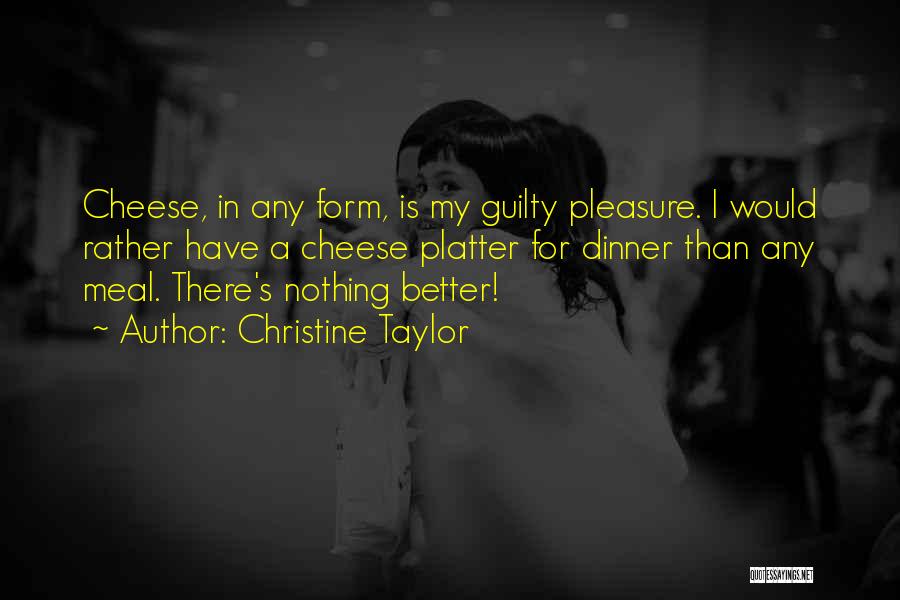 Christine Taylor Quotes: Cheese, In Any Form, Is My Guilty Pleasure. I Would Rather Have A Cheese Platter For Dinner Than Any Meal.