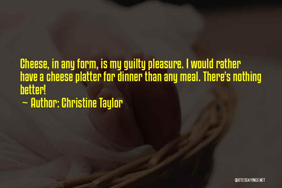 Christine Taylor Quotes: Cheese, In Any Form, Is My Guilty Pleasure. I Would Rather Have A Cheese Platter For Dinner Than Any Meal.