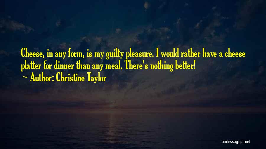 Christine Taylor Quotes: Cheese, In Any Form, Is My Guilty Pleasure. I Would Rather Have A Cheese Platter For Dinner Than Any Meal.