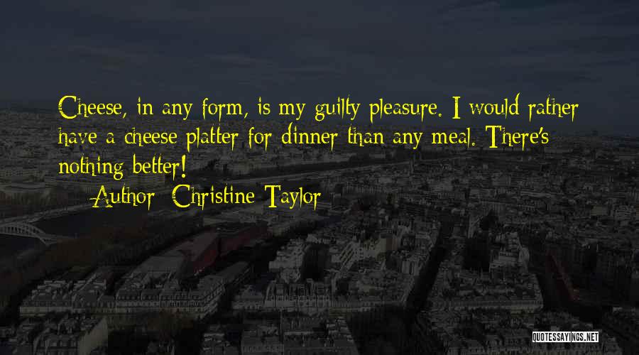 Christine Taylor Quotes: Cheese, In Any Form, Is My Guilty Pleasure. I Would Rather Have A Cheese Platter For Dinner Than Any Meal.