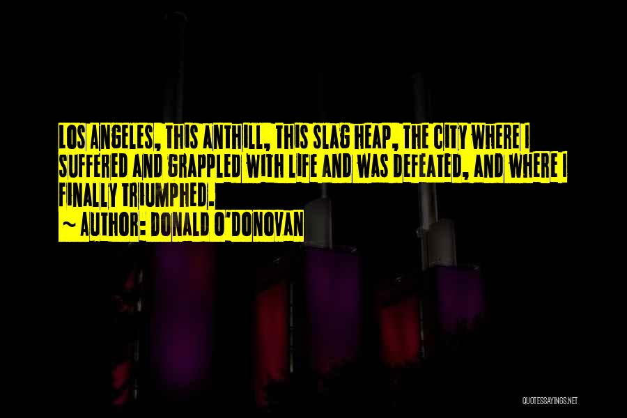 Donald O'Donovan Quotes: Los Angeles, This Anthill, This Slag Heap, The City Where I Suffered And Grappled With Life And Was Defeated, And