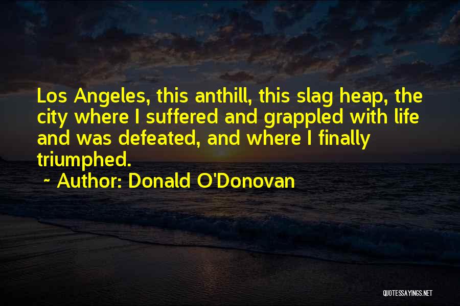 Donald O'Donovan Quotes: Los Angeles, This Anthill, This Slag Heap, The City Where I Suffered And Grappled With Life And Was Defeated, And