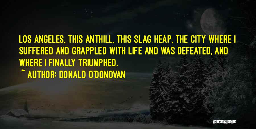 Donald O'Donovan Quotes: Los Angeles, This Anthill, This Slag Heap, The City Where I Suffered And Grappled With Life And Was Defeated, And