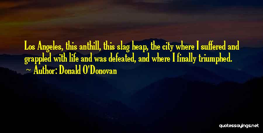 Donald O'Donovan Quotes: Los Angeles, This Anthill, This Slag Heap, The City Where I Suffered And Grappled With Life And Was Defeated, And