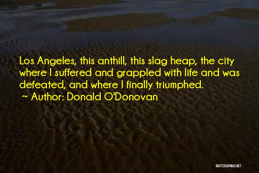 Donald O'Donovan Quotes: Los Angeles, This Anthill, This Slag Heap, The City Where I Suffered And Grappled With Life And Was Defeated, And