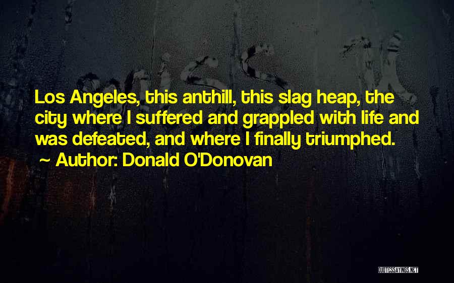 Donald O'Donovan Quotes: Los Angeles, This Anthill, This Slag Heap, The City Where I Suffered And Grappled With Life And Was Defeated, And