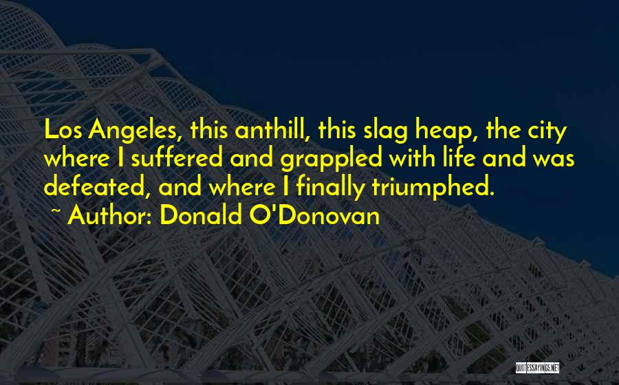 Donald O'Donovan Quotes: Los Angeles, This Anthill, This Slag Heap, The City Where I Suffered And Grappled With Life And Was Defeated, And