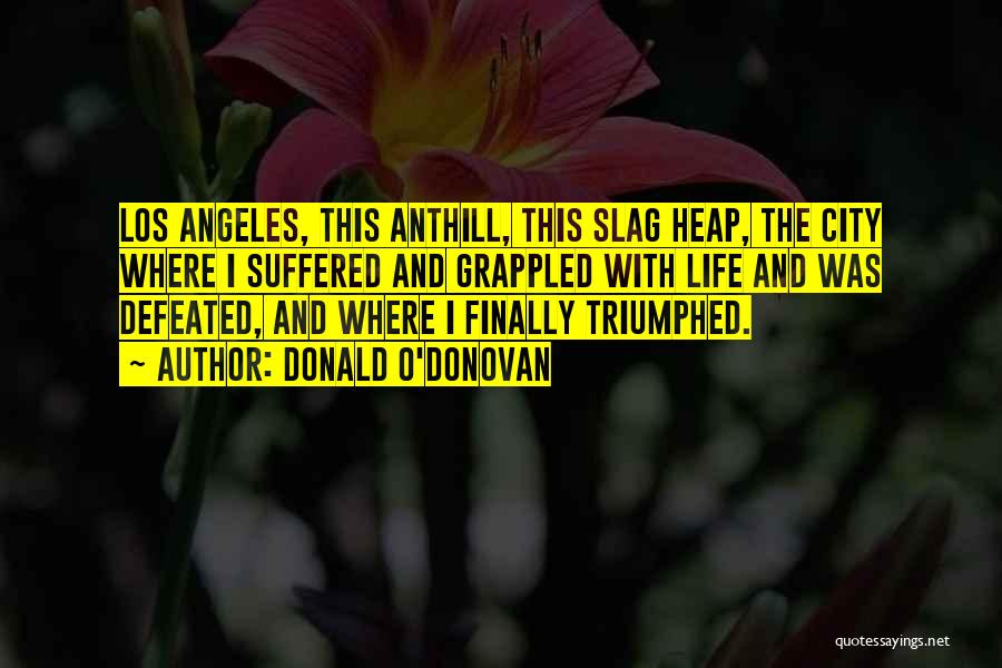 Donald O'Donovan Quotes: Los Angeles, This Anthill, This Slag Heap, The City Where I Suffered And Grappled With Life And Was Defeated, And