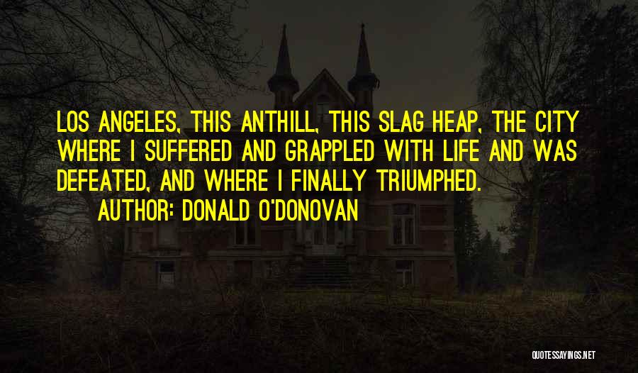 Donald O'Donovan Quotes: Los Angeles, This Anthill, This Slag Heap, The City Where I Suffered And Grappled With Life And Was Defeated, And