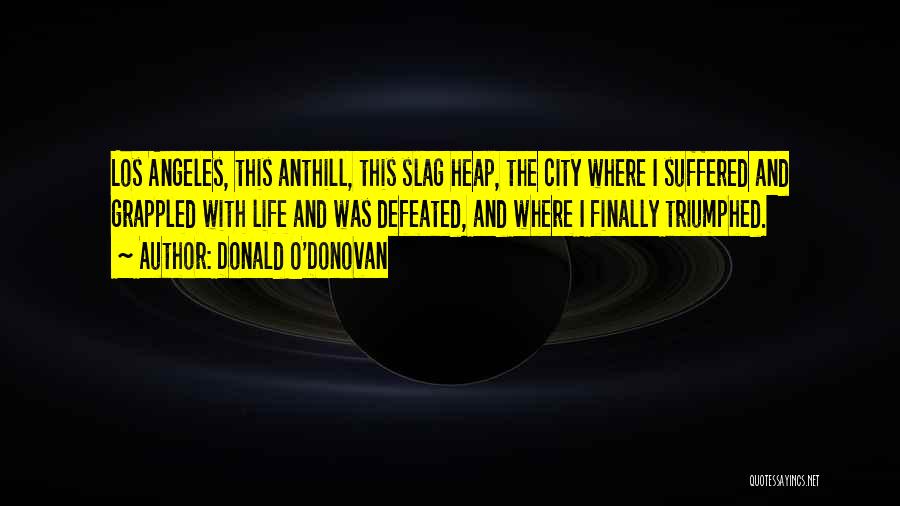 Donald O'Donovan Quotes: Los Angeles, This Anthill, This Slag Heap, The City Where I Suffered And Grappled With Life And Was Defeated, And