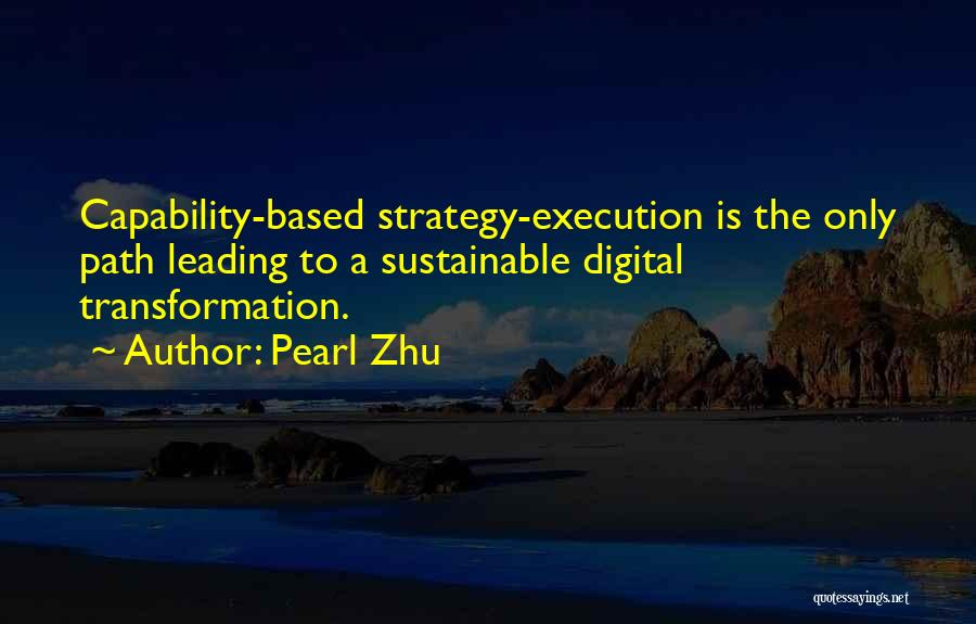 Pearl Zhu Quotes: Capability-based Strategy-execution Is The Only Path Leading To A Sustainable Digital Transformation.