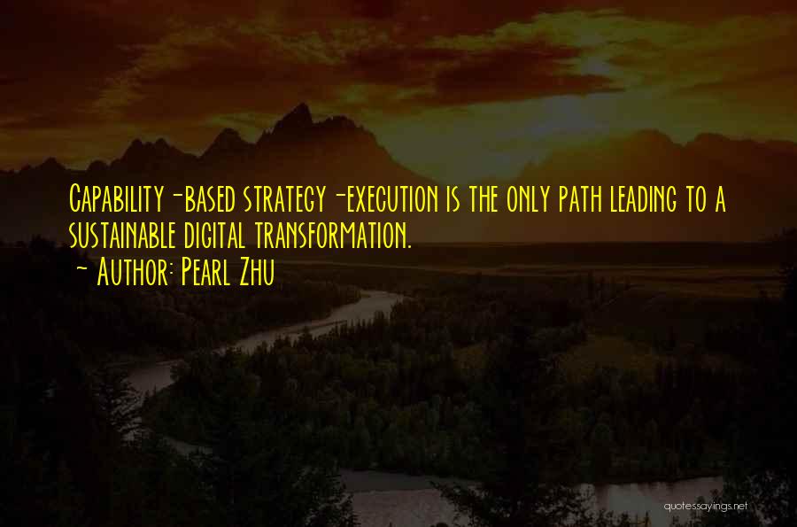 Pearl Zhu Quotes: Capability-based Strategy-execution Is The Only Path Leading To A Sustainable Digital Transformation.
