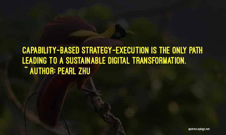 Pearl Zhu Quotes: Capability-based Strategy-execution Is The Only Path Leading To A Sustainable Digital Transformation.