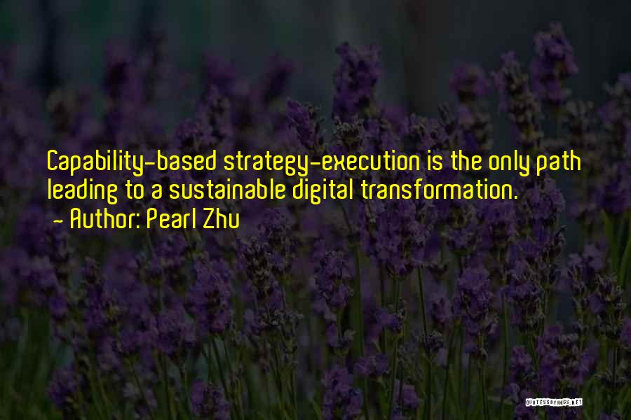 Pearl Zhu Quotes: Capability-based Strategy-execution Is The Only Path Leading To A Sustainable Digital Transformation.