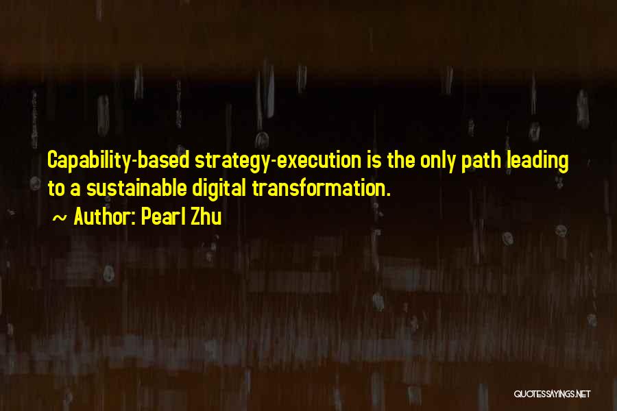 Pearl Zhu Quotes: Capability-based Strategy-execution Is The Only Path Leading To A Sustainable Digital Transformation.