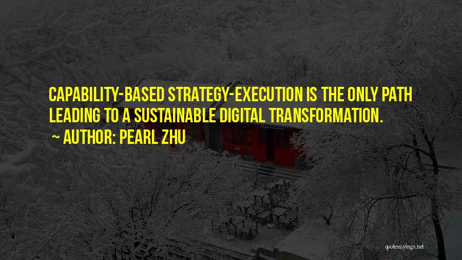 Pearl Zhu Quotes: Capability-based Strategy-execution Is The Only Path Leading To A Sustainable Digital Transformation.