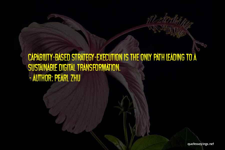 Pearl Zhu Quotes: Capability-based Strategy-execution Is The Only Path Leading To A Sustainable Digital Transformation.