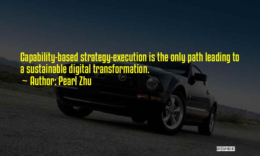 Pearl Zhu Quotes: Capability-based Strategy-execution Is The Only Path Leading To A Sustainable Digital Transformation.